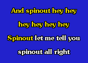 And spinout hey hey
hey hey hey hey
Spinout let me tell you

spinout all right