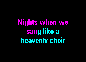 Nights when we

sang like a
heavenly choir
