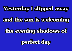 Yesterday I slipped away
and the sun is welcoming
the evening shadows of

perfect day