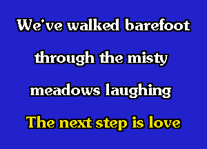 We've walked barefoot
through the misty
meadows laughing

The next step is love