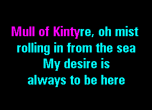 Mull of Kintyre, oh mist
rolling in from the sea

My desire is
always to be here