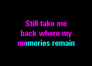 Still take me

back where my
memories remain