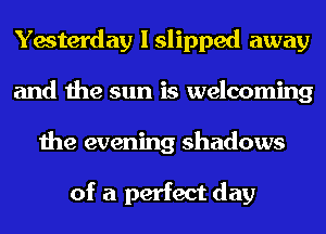 Yesterday I slipped away
and the sun is welcoming
the evening shadows

of a perfect day