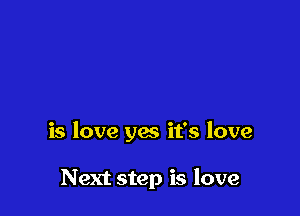is love yes it's love

Next step is love