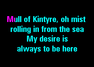 Mull of Kintyre, oh mist
rolling in from the sea

My desire is
always to be here