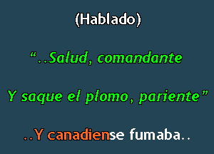 (Hablado)

. .Salud, comandante

Y saque e! plomo, pariente

..Y canadiense fumaba..