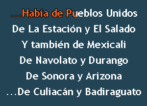 ...Habia de Pueblos Unidos
De La Estacic'm y El Salado
Y tambie'n de Mexicali
De Navolato y Durango
De Sonora y Arizona
...De Culiacan y Badiraguato