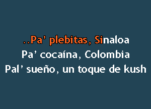 ..Pa' plebitas, Sinaloa

Pa' cocaina, Colombia
Pal' suerio, un toque de kush