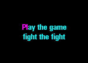 Play the game

fight the fight