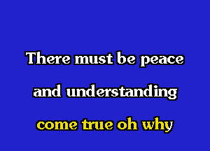 There must be peace

and understanding

come true oh why I
