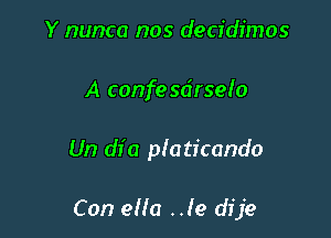 Y nunca nos decidimos
A confesdrselo

Un dia platicando

Con eHa .Je dije