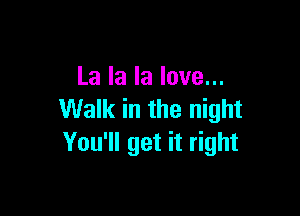 La la la love...

Walk in the night
You'll get it right