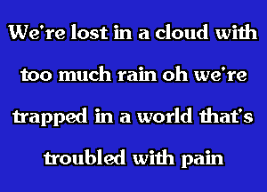 We're lost in a cloud with
too much rain oh we're
trapped in a world that's

troubled with pain