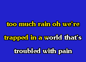 too much rain oh we're
trapped in a world that's

troubled with pain