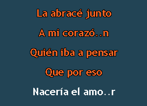 La abraw junto

A mi corazd. .n
Quie'rn iba a pensar
Que por eso

Naceria el amo. .r