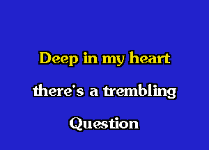 Deep in my heart

there's a trembling

Question