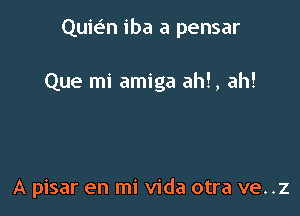 Quiv.5n iba a pensar

Que mi amiga ah!, ah!

A pisar en mi Vida otra ve. .z