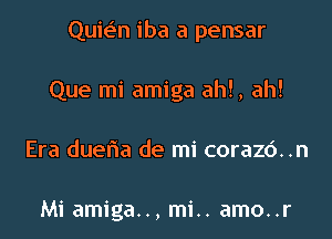 Quiv.5n iba a pensar

Que mi amiga ah!, ah!
Era dueria de mi corazd..n

Mi amiga.., mi.. amo..r