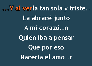 ..Y al verla tan sola y triste..
La abracei- junto
A mi corazd. .n
Quie'n iba a pensar
Que por eso

Naceria el amo. .r l