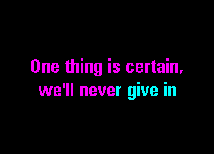 One thing is certain,

we'll never give in