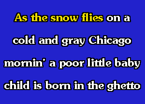 As the snow flies on a
cold and gray Chicago
mornin' a poor little baby

child is born in the ghetto