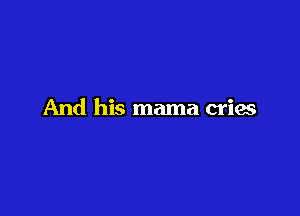 And his mama cries