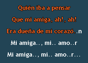 Quie'n iba a pensar
Que mi amiga, ah!, ah!
Era dueria de mi corazc')..n
Mi amiga.., mi.. amo..r

Mi amiga.., mi.. amo..r...