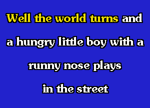 Well the world turns and
a hungry little boy with a
runny nose plays

in the street