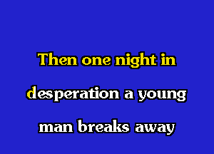 Then one night in

desperation a young

man breaks away