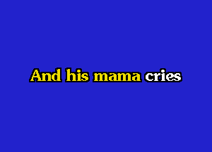 And his mama cries