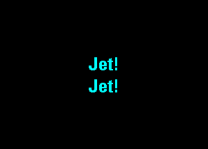 Jet!
Jet!