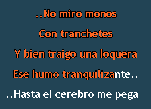..No miro monos
Con tranchetes
Y bien traigo una loquera
Ese humo tranquilizante..

..Hasta el cerebro me pega..