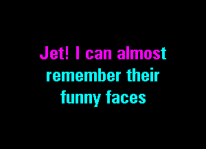 Jet! I can almost

remember their
funny faces