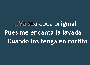 ..Ya sea coca original
Pues me encanta la lavada..
..Cuando los tenga en cortito