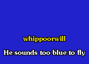 whippoorwill

He sounds too blue to fly