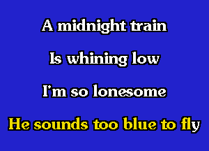 A midnight train
Is whining low
I'm so lonesome

He sounds too blue to fly