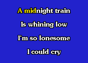A midnight train
15 whining low

I'm so lonwome

I could cry