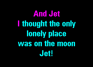And Jet
I thought the only

lonely place
was on the moon
Jet!