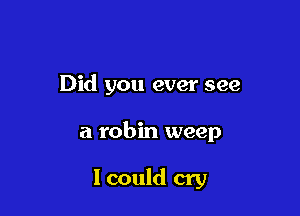 Did you ever see

a robin weep

I could cry