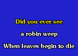 Did you ever see

a robin weep

When leaves begin to die