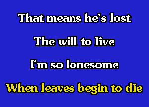 That means he's lost
The will to live
I'm so lonesome

When leaves begin to die