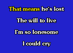 That means he's lost
The will to live

I'm so lonesome

I could cry