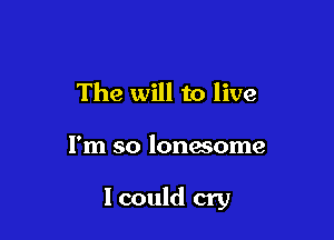 The will to live

I'm so lonwome

I could cry