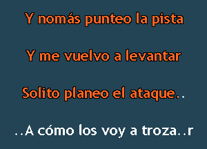 Y nomas punteo la pista
Y me vuelvo a levantar
Solito planeo el ataque..

..A cdmo los voy a troza. .r