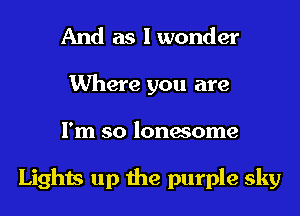 And as Iwonder
Where you are
I'm so lonesome

Lights up the purple sky