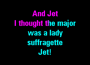 And Jet
I thought the major

was a lady
suffragette
Jet!