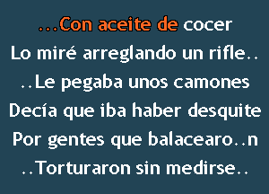 ...Con aceite de cocer
Lo mire' arreglando un rifle..
..Le pegaba unos camones
Decia que iba haber desquite
Por gentes que balacearo..n
..Torturaron sin medirse..