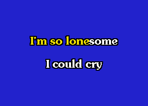 I'm so lonesome

Icould cry