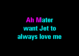 Ah Mater

want Jet to
always love me