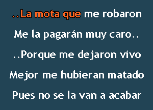 ..La mota que me robaron
Me la pagaran muy caro..

..Porque me dejaron vivo

Mejor me hubieran matado

Pues no se la van a acabar